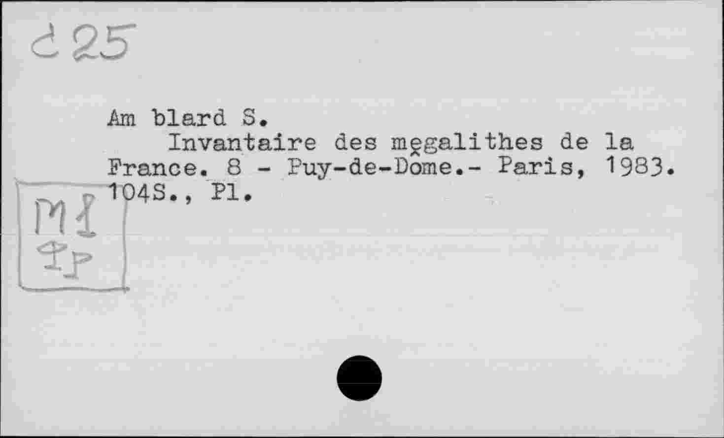 ﻿г 25
ні
Am blard S.
Invantaire des mggalith.es de la France. 8 - Puy-de-Dome.- Paris, 1983 104S., Pl.